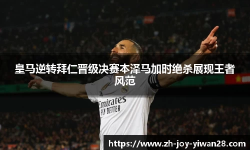 皇马逆转拜仁晋级决赛本泽马加时绝杀展现王者风范