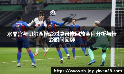 水晶宫与切尔西精彩对决录像回放全程分析与精彩瞬间回顾