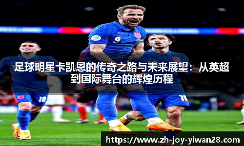 足球明星卡凯恩的传奇之路与未来展望：从英超到国际舞台的辉煌历程