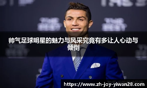帅气足球明星的魅力与风采究竟有多让人心动与倾倒