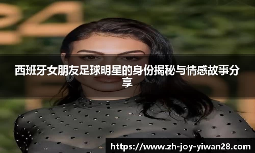 西班牙女朋友足球明星的身份揭秘与情感故事分享
